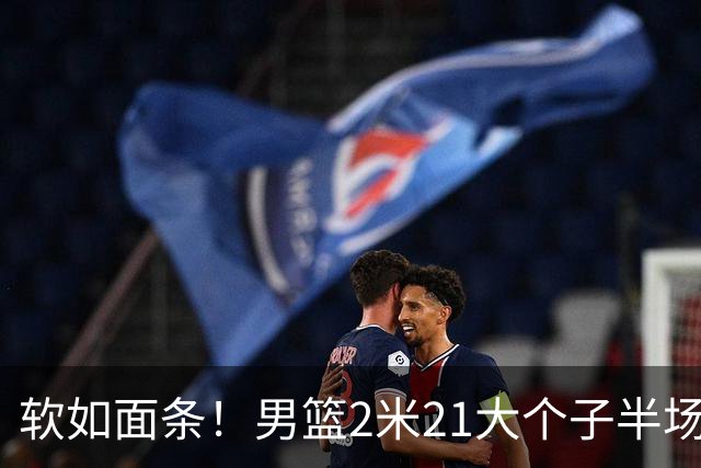 软如面条！男篮2米21大个子半场0板全场0分，球迷：凭什么不带周琦？